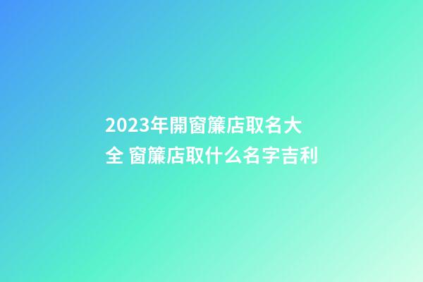 2023年開窗簾店取名大全 窗簾店取什么名字吉利-第1張-店鋪起名-玄機派